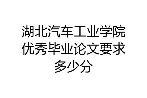 湖北汽车工业学院优秀毕业论文要求多少分