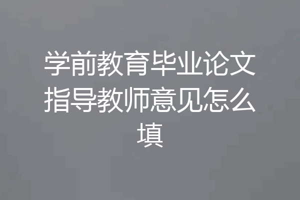 学前教育毕业论文指导教师意见怎么填