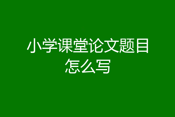 小学课堂论文题目怎么写