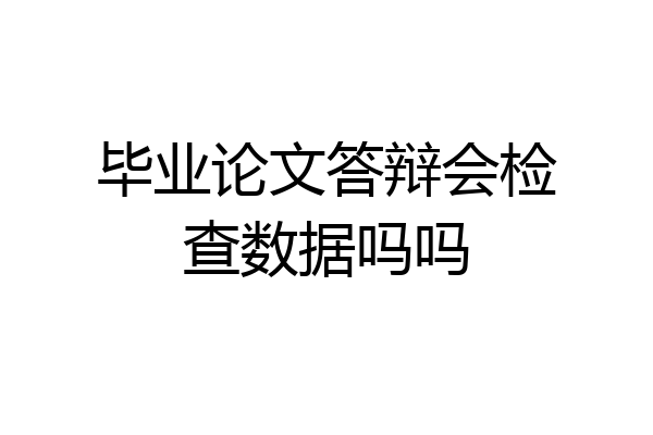 毕业论文答辩会检查数据吗吗