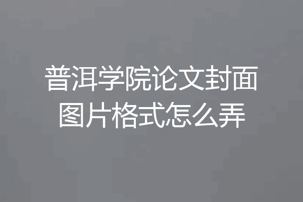 普洱学院论文封面图片格式怎么弄
