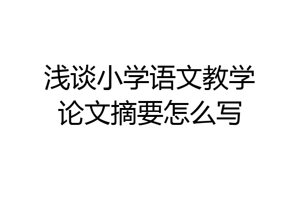 浅谈小学语文教学论文摘要怎么写