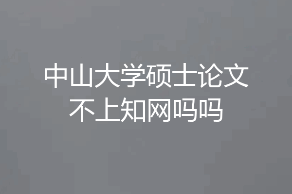 中山大学硕士论文不上知网吗吗