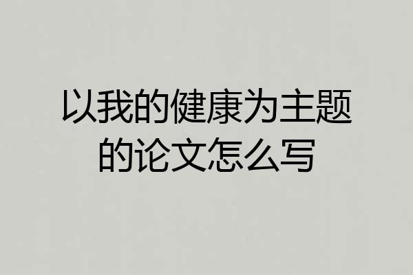 以我的健康为主题的论文怎么写