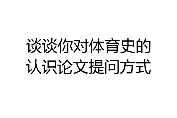 谈谈你对体育史的认识论文提问方式