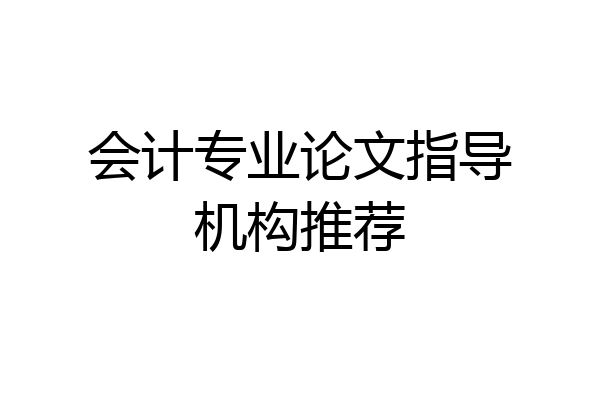 会计专业论文指导机构推荐