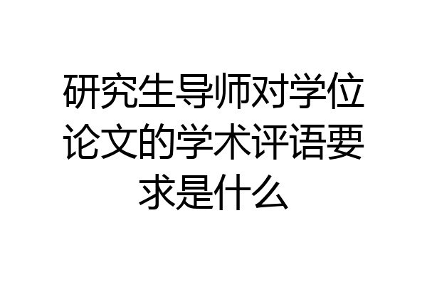 研究生导师对学位论文的学术评语要求是什么
