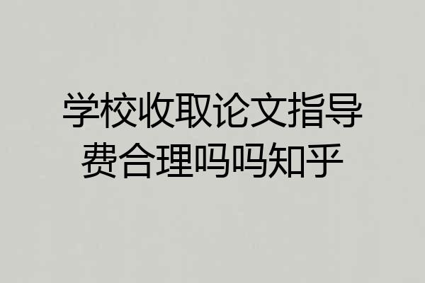 学校收取论文指导费合理吗吗知乎