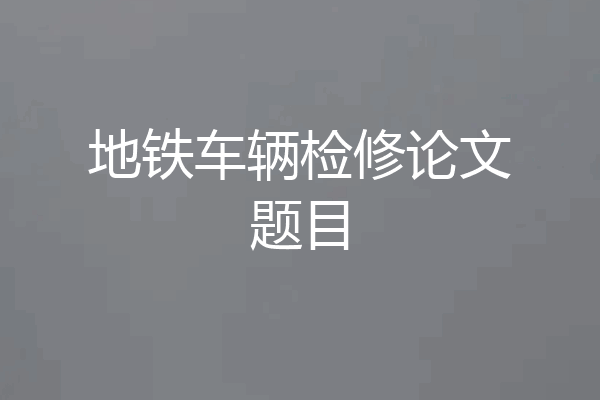 地铁车辆检修论文题目