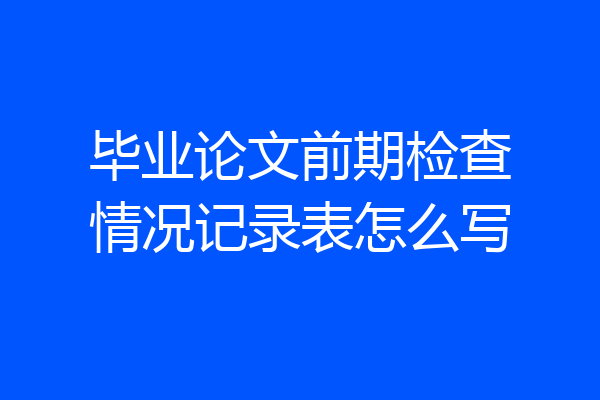 毕业论文前期检查情况记录表怎么写
