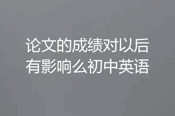 论文的成绩对以后有影响么初中英语