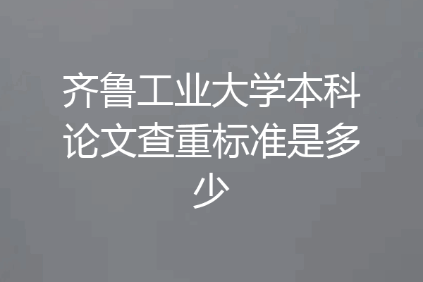 齐鲁工业大学本科论文查重标准是多少