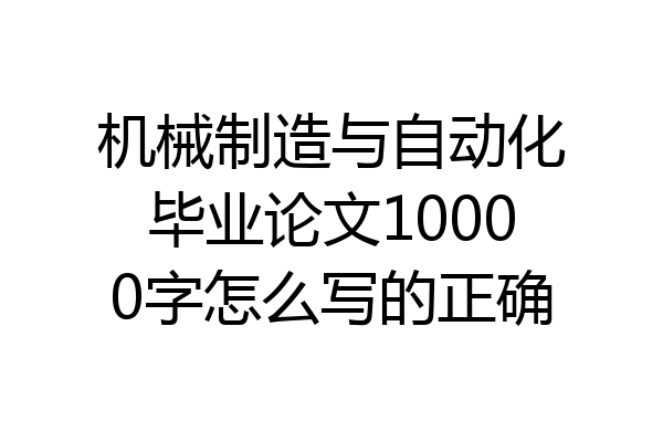 机械制造与自动化毕业论文10000字怎么写的正确