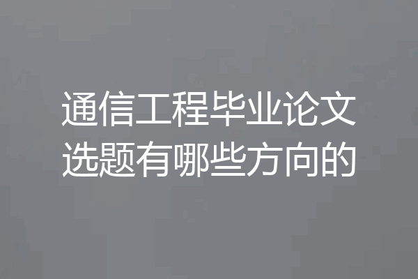 通信工程毕业论文选题有哪些方向的