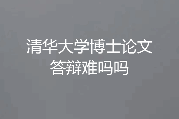清华大学博士论文答辩难吗吗