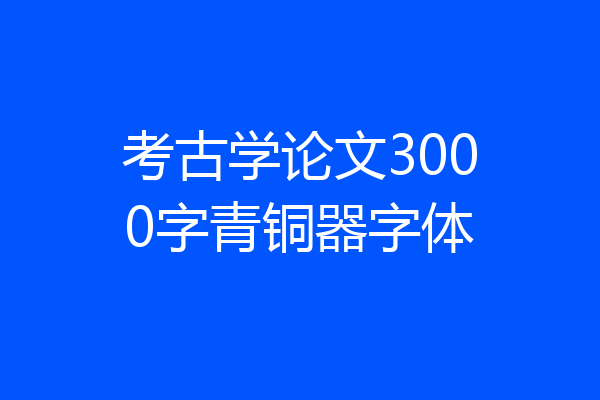 考古学论文3000字青铜器字体