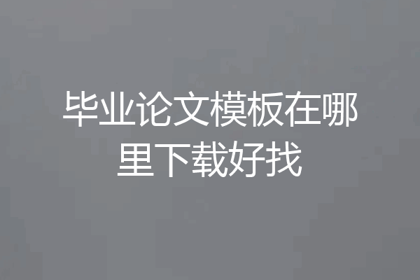毕业论文模板在哪里下载好找