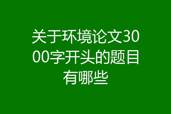关于环境论文3000字开头的题目有哪些