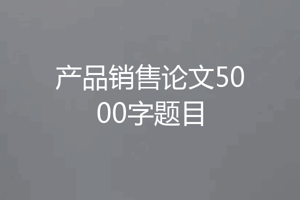 产品销售论文5000字题目