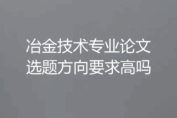 冶金技术专业论文选题方向要求高吗