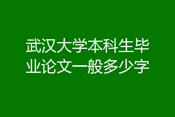 武汉大学本科生毕业论文一般多少字