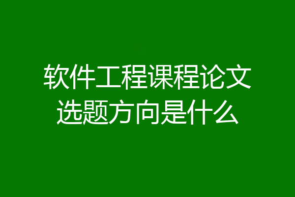 软件工程课程论文选题方向是什么