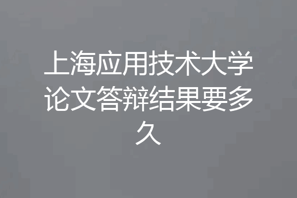 上海应用技术大学论文答辩结果要多久