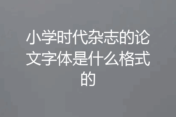 小学时代杂志的论文字体是什么格式的