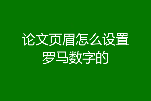 论文页眉怎么设置罗马数字的