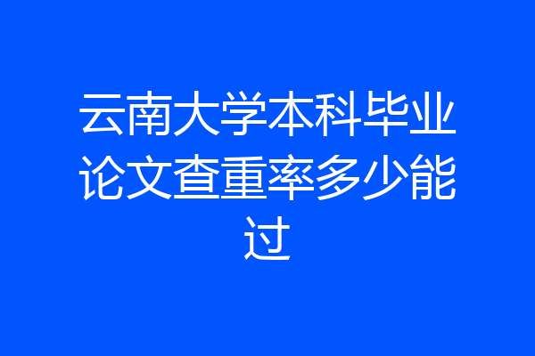 云南大学本科毕业论文查重率多少能过