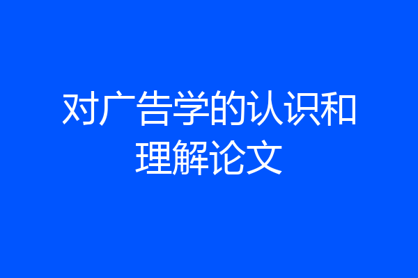 对广告学的认识和理解论文