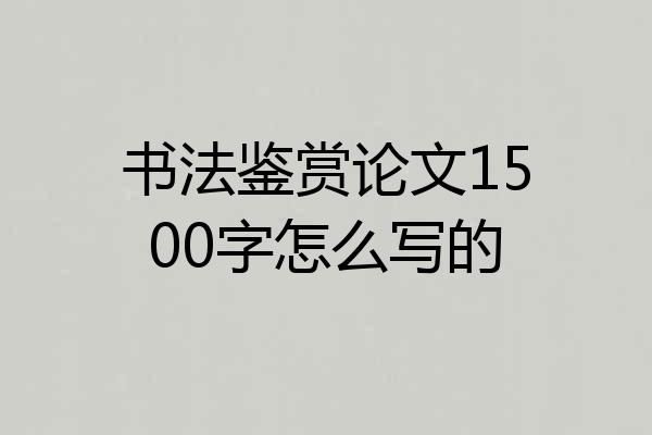 书法鉴赏论文1500字怎么写的