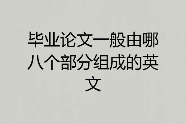 毕业论文一般由哪八个部分组成的英文