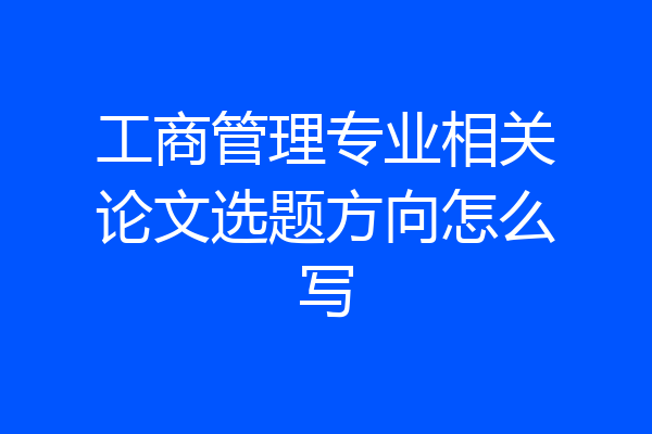 工商管理专业相关论文选题方向怎么写