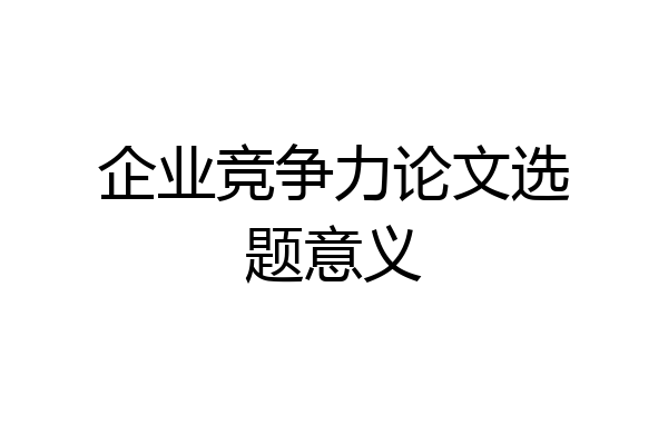 企业竞争力论文选题意义