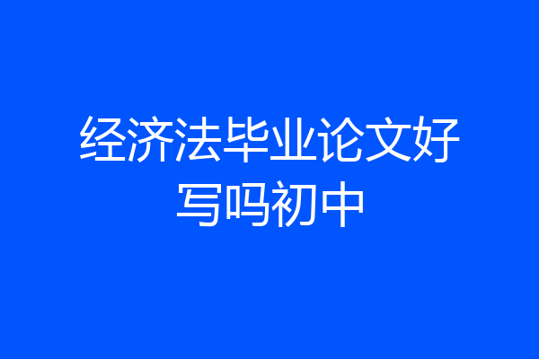 经济法毕业论文好写吗初中