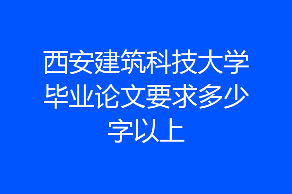 西安建筑科技大学毕业论文要求多少字以上