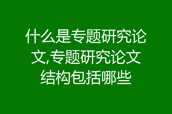 什么是专题研究论文,专题研究论文结构包括哪些
