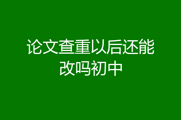 论文查重以后还能改吗初中