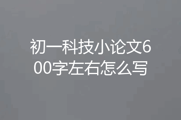 初一科技小论文600字左右怎么写