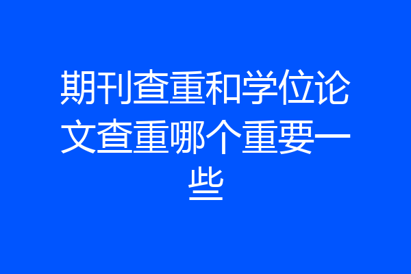 期刊查重和学位论文查重哪个重要一些