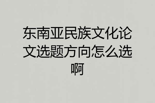 东南亚民族文化论文选题方向怎么选啊