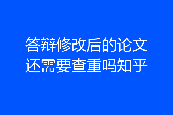 答辩修改后的论文还需要查重吗知乎