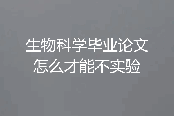 生物科学毕业论文怎么才能不实验