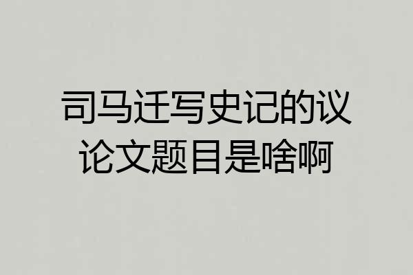 司马迁写史记的议论文题目是啥啊