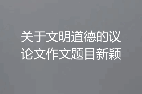 关于文明道德的议论文作文题目新颖