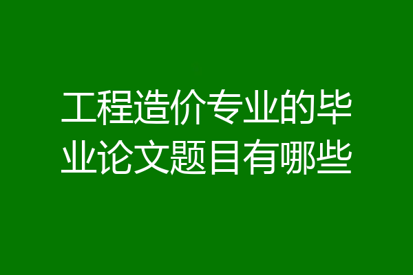 工程造价专业的毕业论文题目有哪些