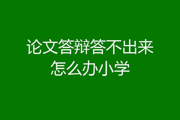 论文答辩答不出来怎么办小学