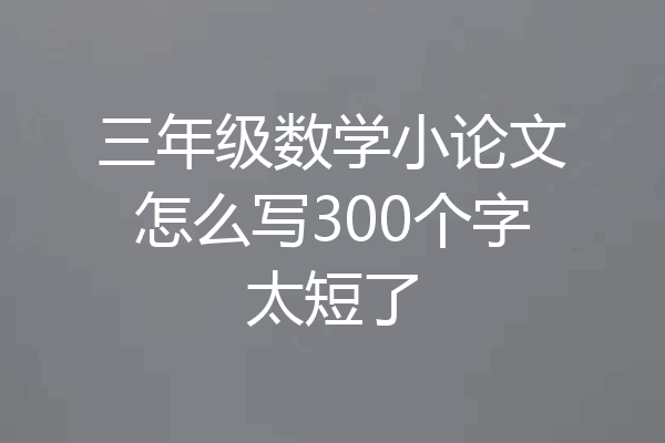 三年级数学小论文怎么写300个字太短了