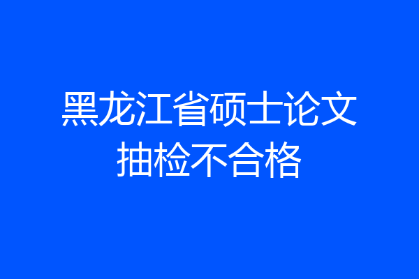 黑龙江省硕士论文抽检不合格